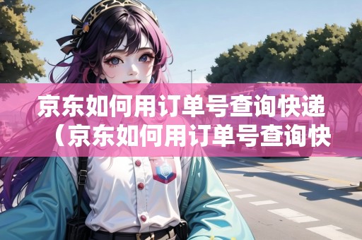 京東如何用訂單號(hào)查詢快遞（京東如何用訂單號(hào)查詢快遞單號(hào)）