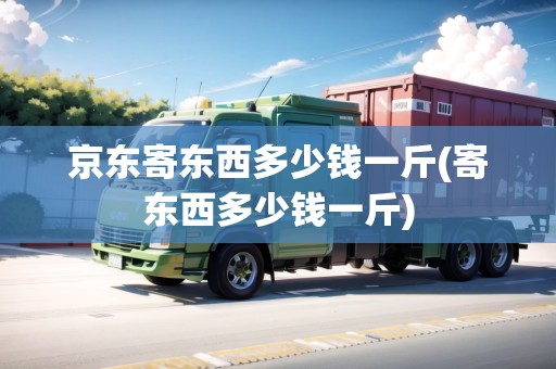 京東寄東西多少錢一斤(寄東西多少錢一斤)