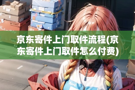 京東寄件上門取件流程(京東寄件上門取件怎么付費)