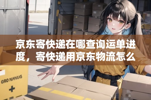 京東寄快遞在哪查詢運(yùn)單進(jìn)度，寄快遞用京東物流怎么查詢