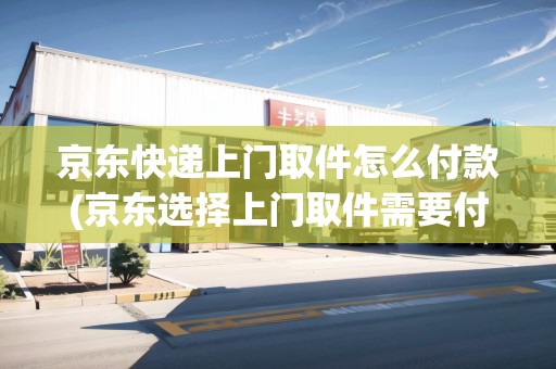 京東快遞上門取件怎么付款(京東選擇上門取件需要付運(yùn)費(fèi)嗎)