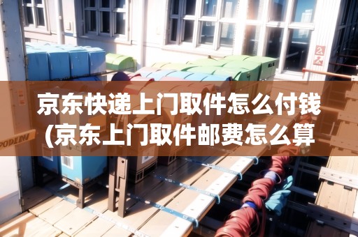 京東快遞上門取件怎么付錢(京東上門取件郵費(fèi)怎么算)