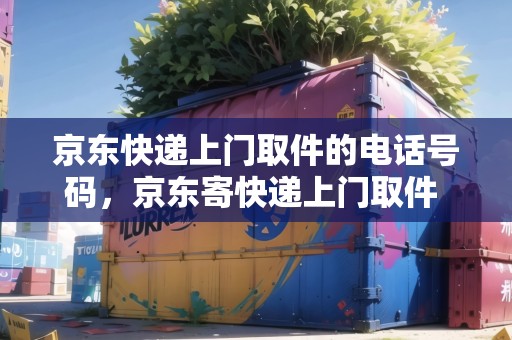 京東快遞上門取件的電話號(hào)碼，京東寄快遞上門取件 電話是多少