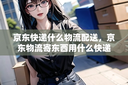 京東快遞什么物流配送，京東物流寄東西用什么快遞