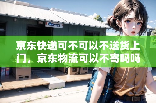 京東快遞可不可以不送貨上門，京東物流可以不寄嗎嗎