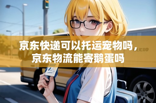 京東快遞可以托運寵物嗎，京東物流能寄鵝蛋嗎
