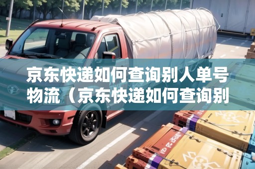 京東快遞如何查詢別人單號(hào)物流（京東快遞如何查詢別人單號(hào)物流信息）