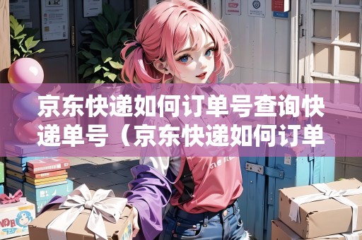 京東快遞如何訂單號(hào)查詢快遞單號(hào)（京東快遞如何訂單號(hào)查詢快遞單號(hào)信息）