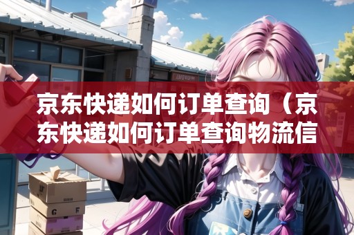 京東快遞如何訂單查詢（京東快遞如何訂單查詢物流信息）