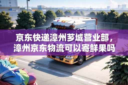 京東快遞漳州薌城營業(yè)部，漳州京東物流可以寄鮮果嗎