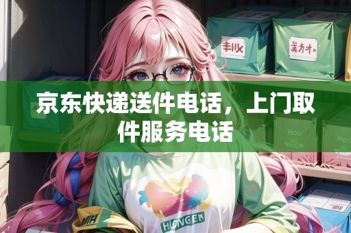京東快遞送件電話，上門取件服務電話