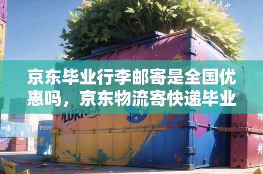 京東畢業(yè)行李郵寄是全國優(yōu)惠嗎，京東物流寄快遞畢業(yè)季蛋糕