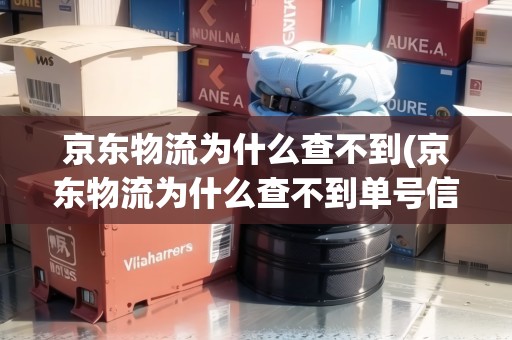 京東物流為什么查不到(京東物流為什么查不到單號信息) 京東物流為什么查不到(京東物流為什么查不到單號信息)