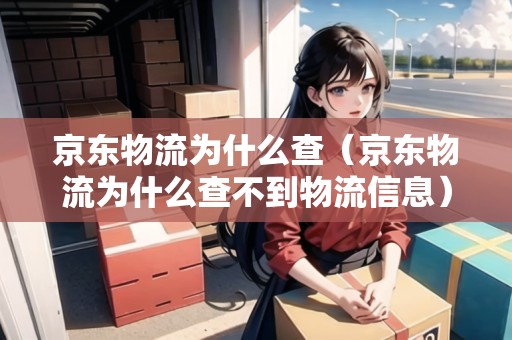 京東物流為什么查（京東物流為什么查不到物流信息）