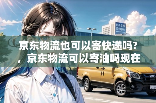 京東物流也可以寄快遞嗎?，京東物流可以寄油嗎現(xiàn)在