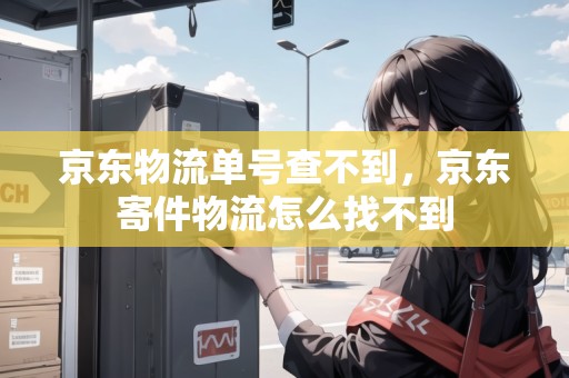 京東物流單號(hào)查不到，京東寄件物流怎么找不到
