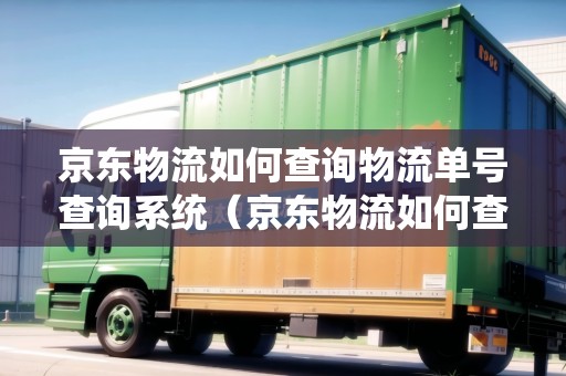 京東物流如何查詢物流單號查詢系統(tǒng)（京東物流如何查詢物流單號查詢系統(tǒng)信息）