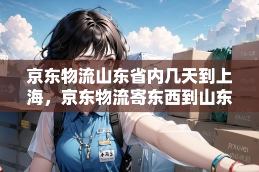 京東物流山東省內(nèi)幾天到上海，京東物流寄東西到山東