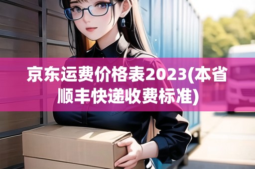 京東運(yùn)費(fèi)價(jià)格表2023(本省順豐快遞收費(fèi)標(biāo)準(zhǔn))