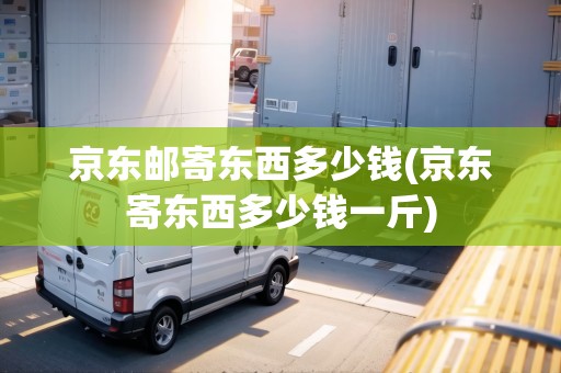 京東郵寄東西多少錢(京東寄東西多少錢一斤) 京東郵寄東西多少錢(京東寄東西多少錢一斤)