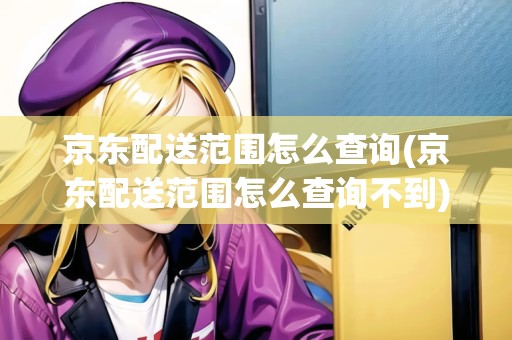 京東配送范圍怎么查詢(京東配送范圍怎么查詢不到)