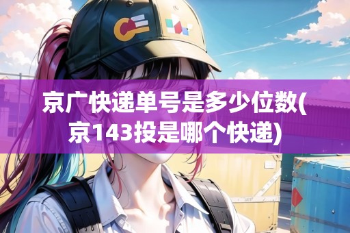 京廣快遞單號(hào)是多少位數(shù)(京143投是哪個(gè)快遞) 京廣快遞單號(hào)是多少位數(shù)(京143投是哪個(gè)快遞)