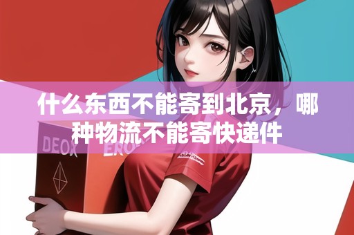 什么東西不能寄到北京，哪種物流不能寄快遞件