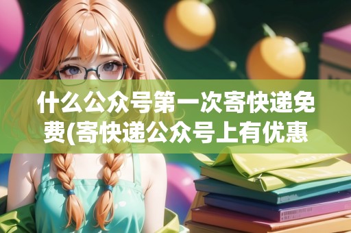 什么公眾號第一次寄快遞免費(寄快遞公眾號上有優(yōu)惠)