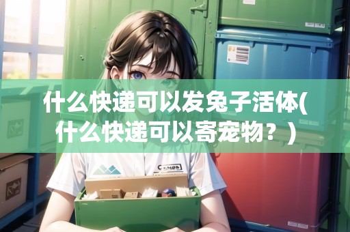 什么快遞可以發(fā)兔子活體(什么快遞可以寄寵物？)