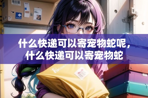 什么快遞可以寄寵物蛇呢，什么快遞可以寄寵物蛇