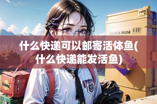 什么快遞可以郵寄活體魚(yú)(什么快遞能發(fā)活魚(yú)) 什么快遞可以郵寄活體魚(yú)(什么快遞能發(fā)活魚(yú))