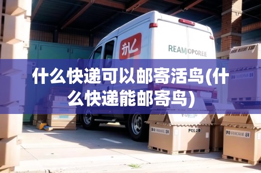 什么快遞可以郵寄活鳥(什么快遞能郵寄鳥)