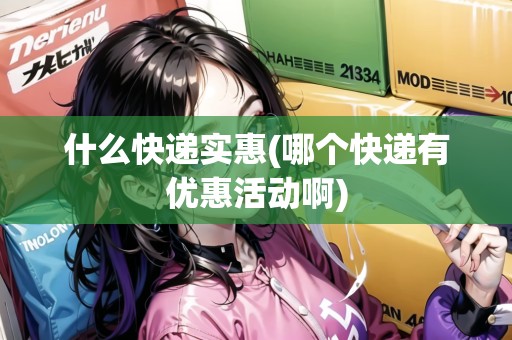 什么快遞實(shí)惠(哪個(gè)快遞有優(yōu)惠活動(dòng)啊) 什么快遞實(shí)惠(哪個(gè)快遞有優(yōu)惠活動(dòng)啊)