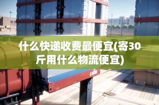 什么快遞收費(fèi)最便宜(寄30斤用什么物流便宜)