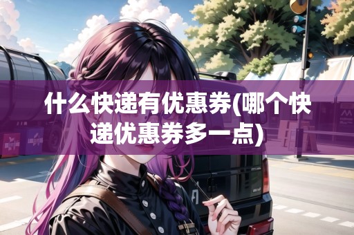 什么快遞有優(yōu)惠券(哪個快遞優(yōu)惠券多一點)