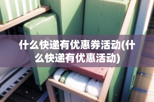 什么快遞有優(yōu)惠券活動(什么快遞有優(yōu)惠活動)