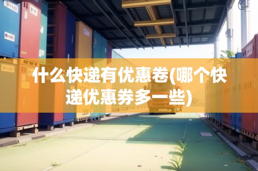 什么快遞有優(yōu)惠卷(哪個快遞優(yōu)惠券多一些)