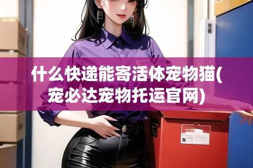 什么快遞能寄活體寵物貓(寵必達(dá)寵物托運(yùn)官網(wǎng))
