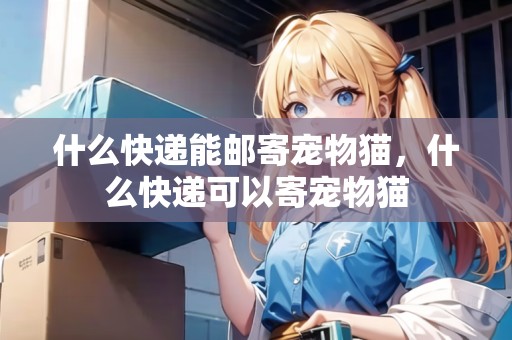 什么快遞能郵寄寵物貓，什么快遞可以寄寵物貓