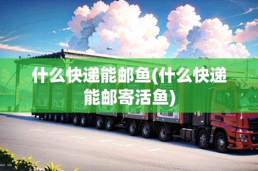 什么快遞能郵魚(什么快遞能郵寄活魚)