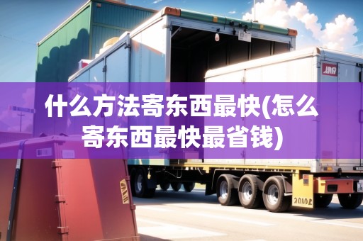 什么方法寄東西最快(怎么寄東西最快最省錢)