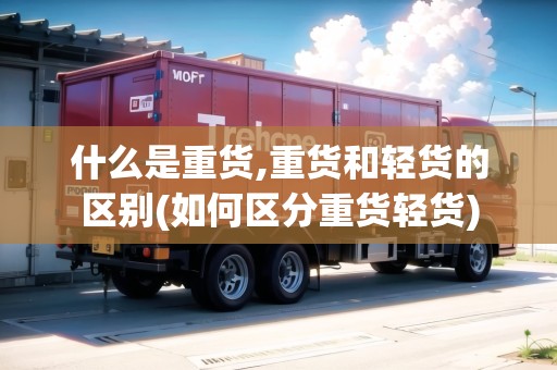 什么是重貨,重貨和輕貨的區(qū)別(如何區(qū)分重貨輕貨) 什么是重貨,重貨和輕貨的區(qū)別(如何區(qū)分重貨輕貨)