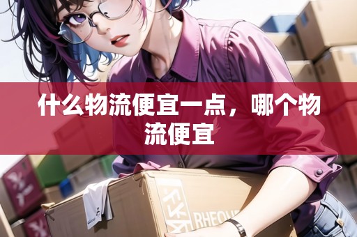 什么物流便宜一點(diǎn)，哪個物流便宜