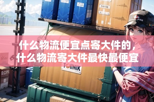 什么物流便宜點寄大件的，什么物流寄大件最快最便宜