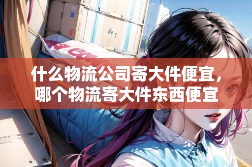 什么物流公司寄大件便宜，哪個物流寄大件東西便宜