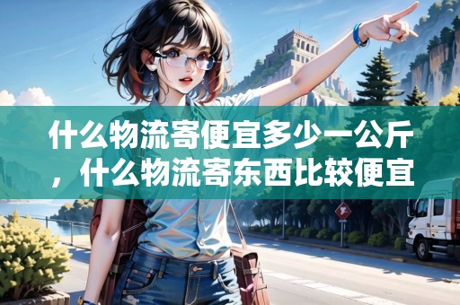 什么物流寄便宜多少一公斤，什么物流寄東西比較便宜又安全