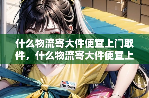 什么物流寄大件便宜上門取件，什么物流寄大件便宜上門取件的