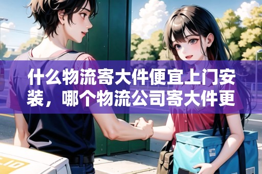 什么物流寄大件便宜上門安裝，哪個物流公司寄大件更便宜