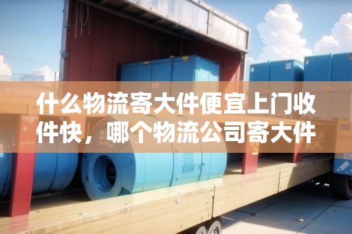 什么物流寄大件便宜上門(mén)收件快，哪個(gè)物流公司寄大件更便宜