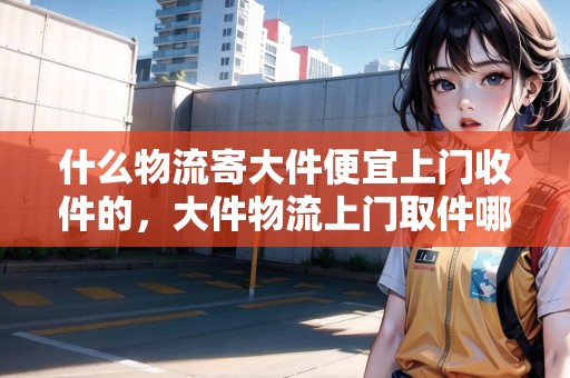 什么物流寄大件便宜上門收件的，大件物流上門取件哪個好